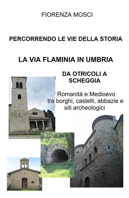 Percorrendo le vie della storia. La via Flaminia in Umbria. Da Otricoli a Scheggia-Pascelupo. Romanità e medioevo tra borghi, castelli, abbazie e siti archeologici - Fiorenza Mosci - copertina