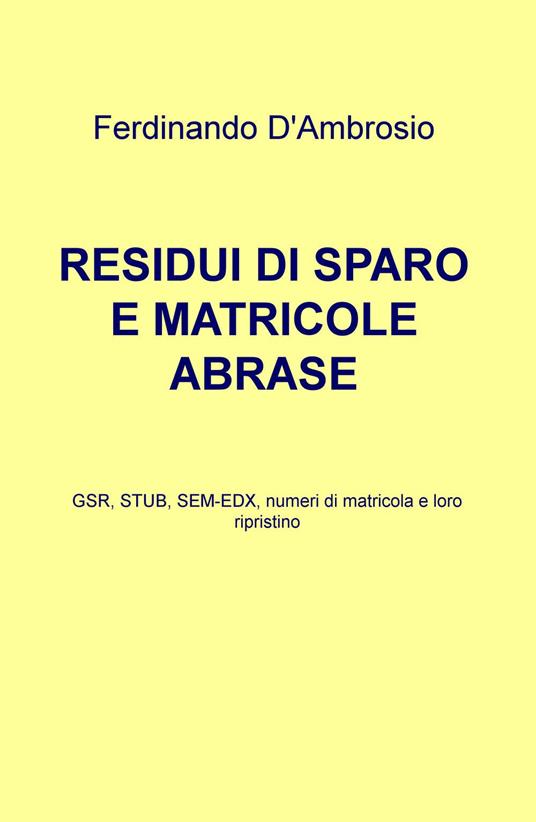 Residui di sparo e matricole abrase. GSR, STUB, SEM-EDX, numeri di matricola e loro ripristino - Ferdinando D'Ambrosio - copertina