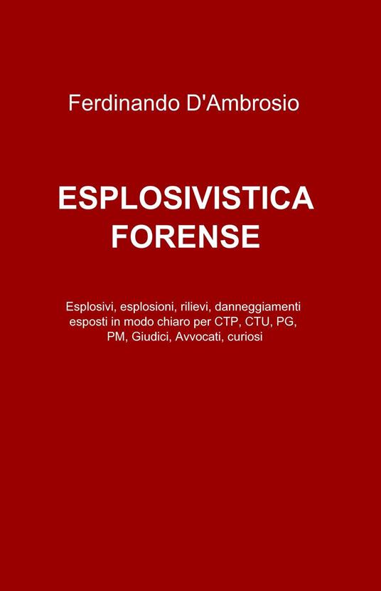 Esplosivistica forense. Esplosivi, esplosioni, rilievi, danneggiamenti esposti in modo chiaro per CTP, CTU, PG, PM, giudici, avvocati, curiosi - Ferdinando D'Ambrosio - copertina