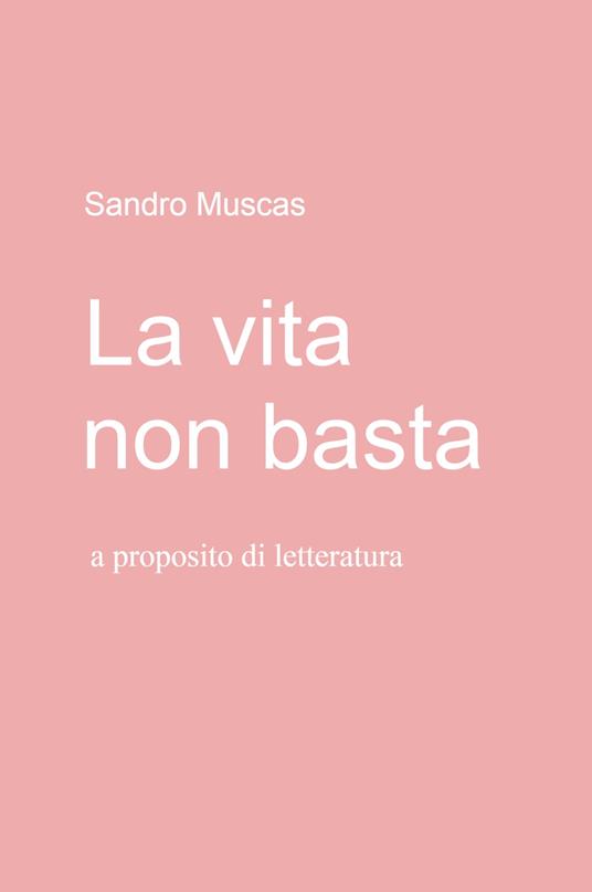 La vita non basta. A proposito di letteratura - Sandro Muscas - copertina