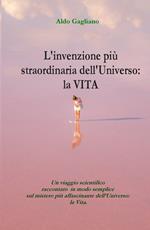 L' invenzione più straordinaria dell'universo: la vita. Un viaggio scientifico raccontato in modo semplice sul mistero più affascinante dell'universo: la vita