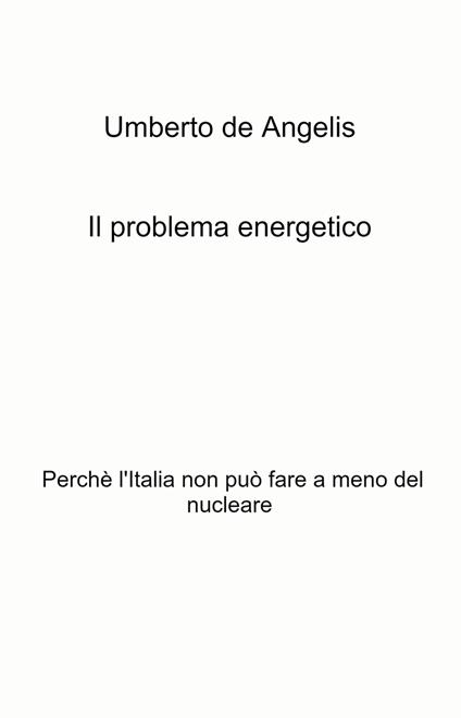 Il problema energetico. Perché l'Italia non può fare a meno del nucleare - Umberto De Angelis - copertina