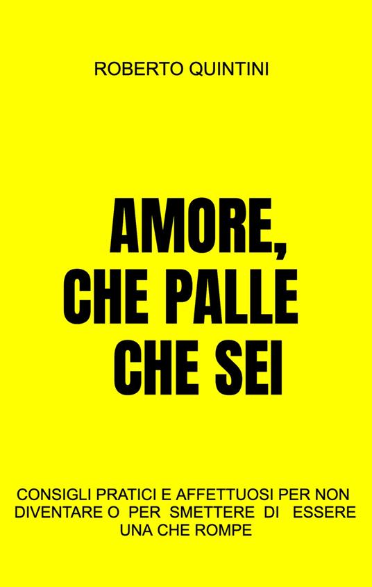 Amore, che palle che sei. Consigli pratici e affettuosi per non diventare - o smettere di essere - una compagna che rompe - Roberto Quintini - copertina