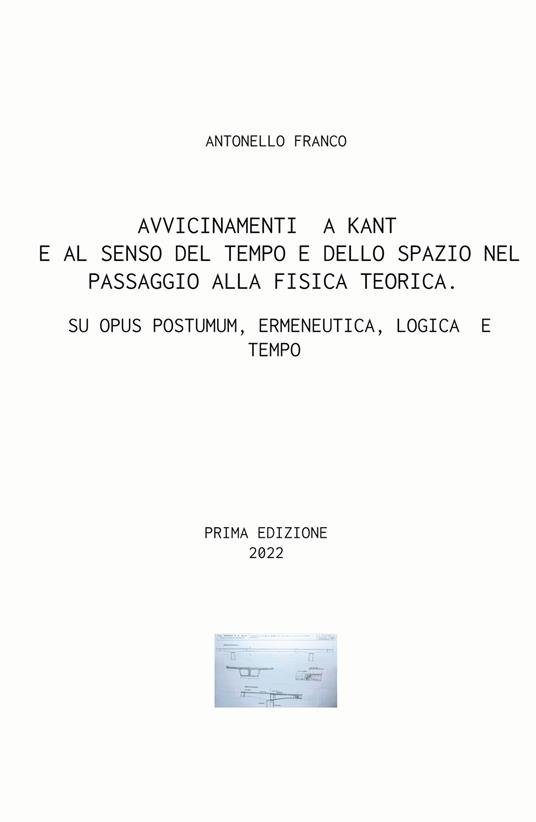 Avvicinamenti a Kant e al senso del tempo e dello spazio nel passaggio alla fisica teorica. Su Opus postumum, ermeneutica, logica e tempo - Antonello Franco - copertina