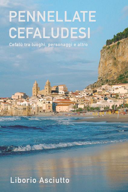 Pennellate cefaludesi. Cefalù tra luoghi, personaggi e altro - Liborio Asciutto - ebook
