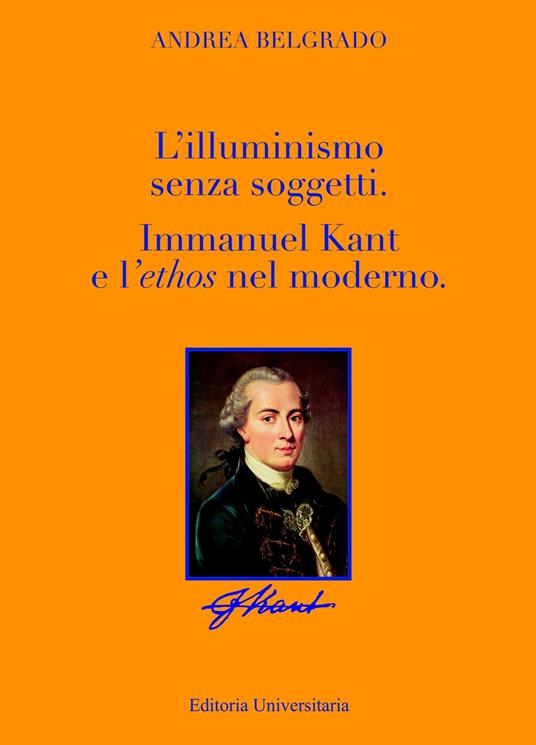 L' Illuminismo senza soggetti. Immanuel Kant e l'ethos nel moderno - Andrea Belgrado - copertina