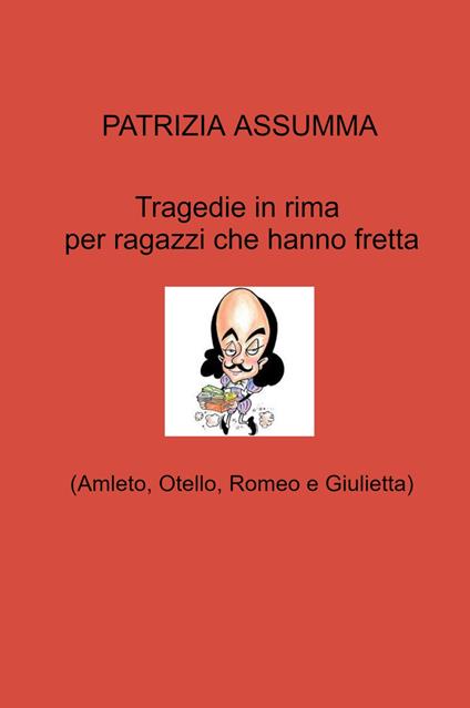 Tragedie in rima per ragazzi che hanno fretta. (Amleto, Otello, Romeo e Giulietta) - Patrizia Assumma - copertina