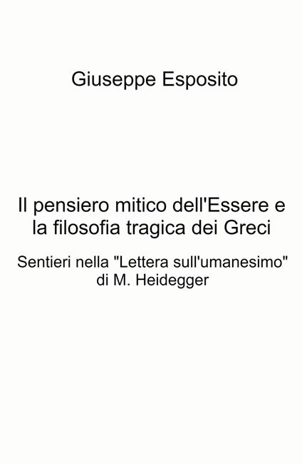 Il pensiero mitico dell'essere e la filosofia tragica dei Greci. Sentieri nella "Lettera sull'umanesimo" di M. Heidegger - Giuseppe Esposito - copertina