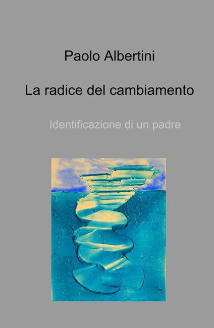 La radice del cambiamento. Identificazione di un padre - Paolo Albertini - copertina