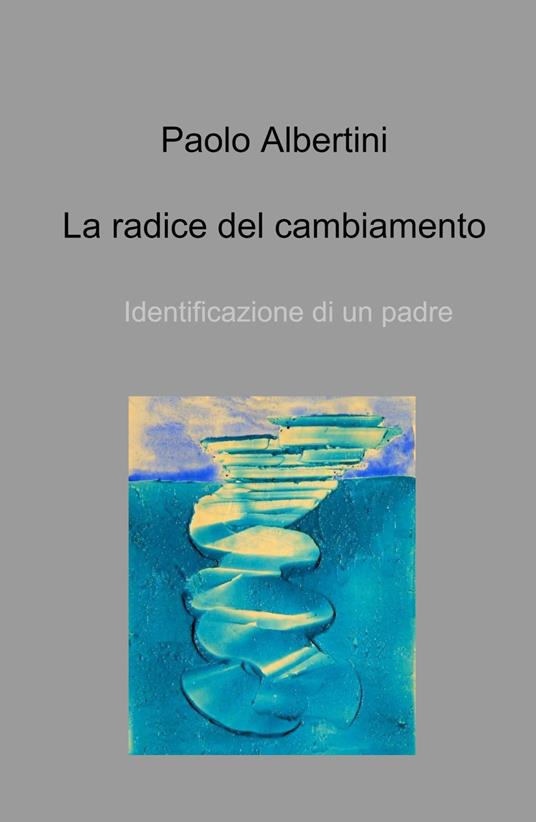 La radice del cambiamento. Identificazione di un padre - Paolo Albertini - copertina