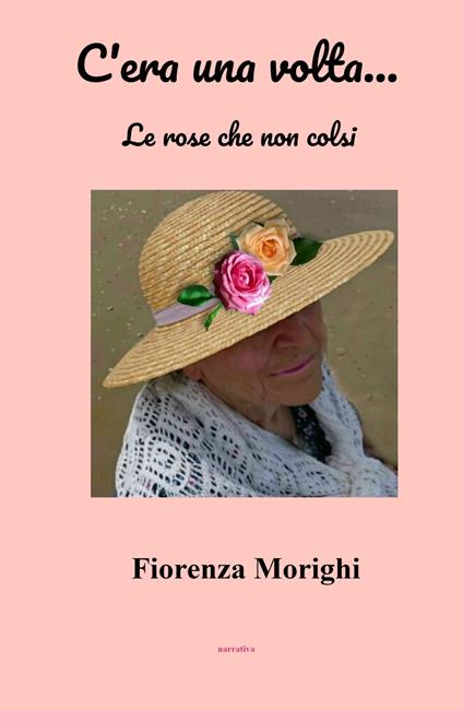 C'era una volta... Le rose che non colsi - Fiorenza Morighi - copertina