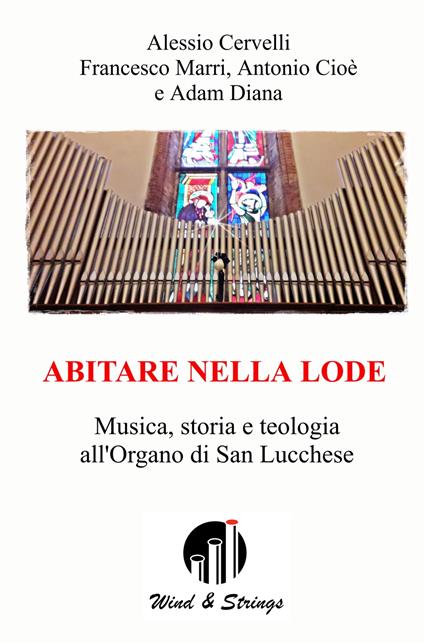 Abitare nella lode. Musica, storia e teologia all'Organo di San Lucchese - Alessio Cervelli,Francesco Marri,Antonio Cioè - copertina