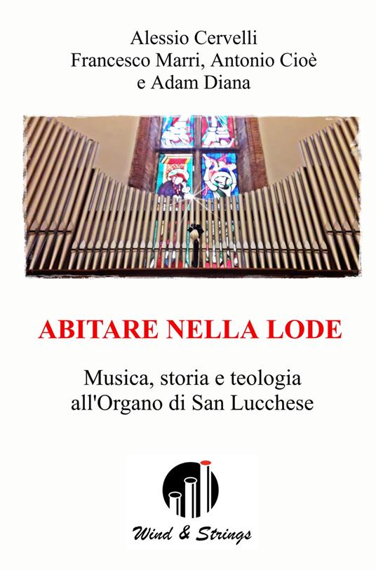 Abitare nella lode. Musica, storia e teologia all'Organo di San Lucchese - Alessio Cervelli,Francesco Marri,Antonio Cioè - copertina