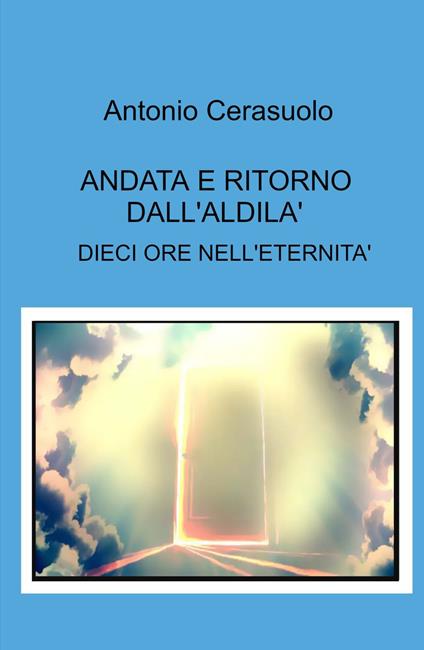 Andata e ritorno dall'aldilà. Dieci ore nell'eternità - Antonio Cerasuolo - copertina