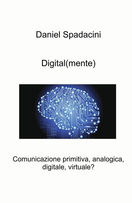 Digital(mente). Comunicazione primitiva, analogica, digitale, virtuale? - Daniel Spadacini - copertina