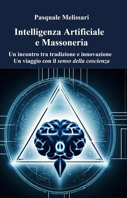 Intelligenza artificiale e massoneria. Un incontro tra tradizione e innovazione. Un viaggio con il senso della coscienza - Pasquale Melissari - copertina