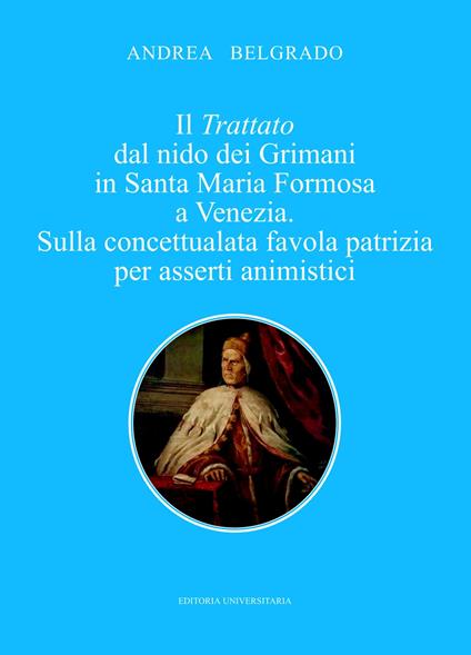 Il trattato dal nido dei Grimani in Santa Maria Formosa a Venezia. Sulla concettualata favola patrizia per asserti animistici - Andrea Belgrado - copertina