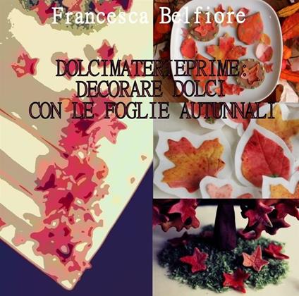 Dolcimaterieprime: decorare dolci con le foglie autunnali - Francesca Belfiore - ebook