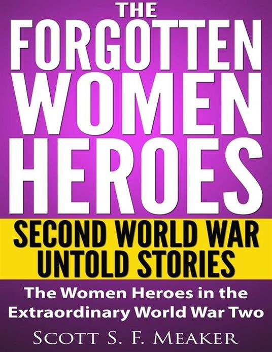 Theforgotten women heroes: second world war untold stories. The women heroes in the extraordinary world war two