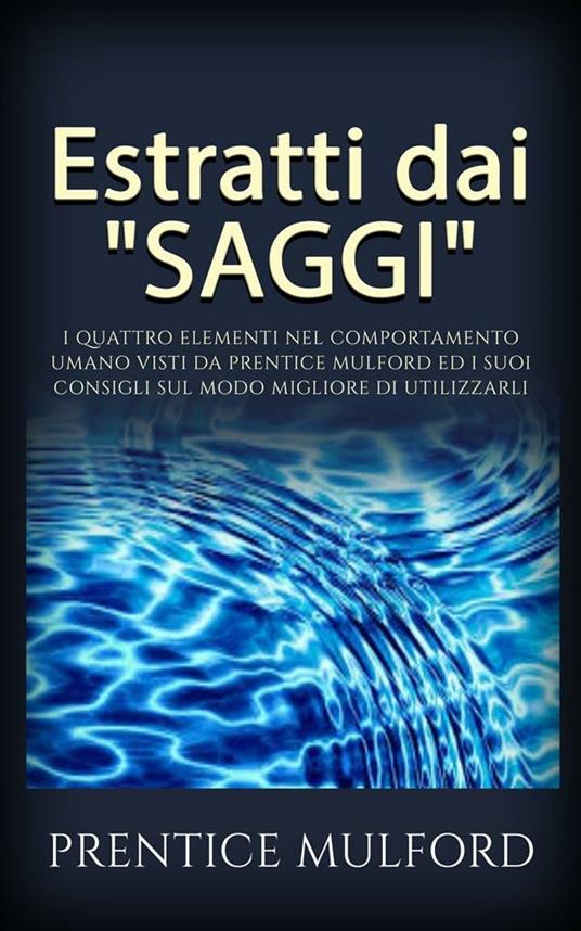 Estratti dai «Saggi». I quattro elementi nel comportamento umano visti da Prentice Mulford ed i suoi consigli sul modo migliore di utilizzarli - Prentice Mulford - ebook