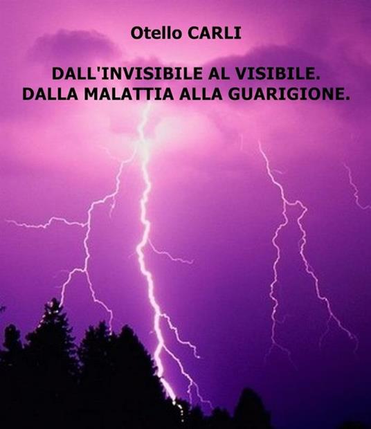 Dall'invisibile al visibile. Dalla malattia alla guarigione. - Otello Carli - ebook