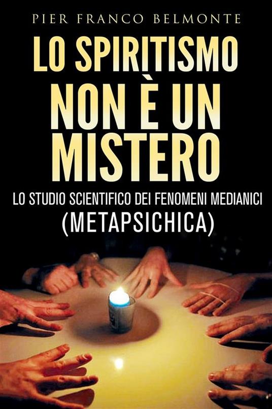 Lo spiritismo non è un mistero. Lo studio scientifico dei fenomeni medianici (metapsichica) - Pier Franco Belmonte - ebook