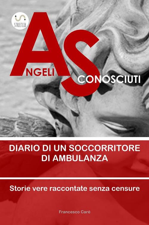 Angeli sconosciuti. Diario di un soccorritore di ambulanza. Storie vere raccontate senza censure - Francesco Carè - ebook