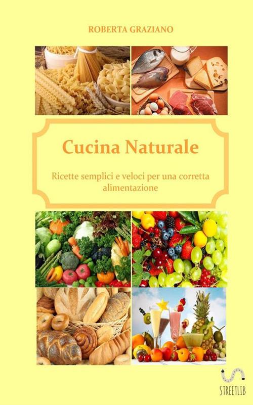 Cucina naturale. Ricette semplici e veloci per una corretta alimentazione - Roberta Graziano - copertina