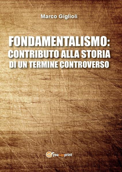 Fondamentalismo: contributo alla storia di un termine controverso - Marco Giglioli - copertina