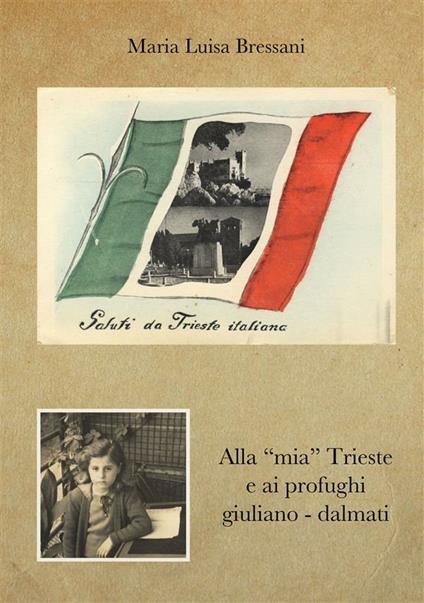 Alla «mia» Trieste e ai profughi giuliano-dalmati - Maria Luisa Bressani - ebook