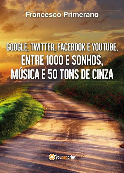 Google, Twitter, Facebook e Youtube, entre 1000 e sonhos, música e 50 tons de cinza - Francesco Primerano - copertina