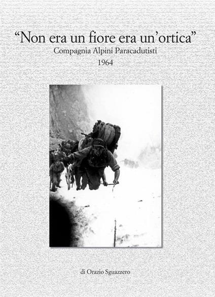 Non era un fiore era un'ortica. Compagnia alpini paracadutisti 1964 - Orazio Sguazzero - ebook