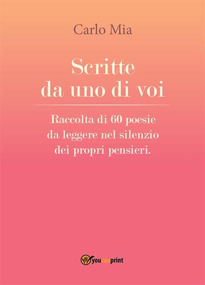 Scritte da uno di voi. Raccolta di 60 poesie da leggere nel silenzio dei propri pensieri - Carlo Mia - ebook