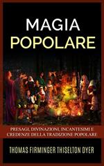 Magia popolare. Presagi, divinazioni, incantesimi e credenze della tradizione popolare