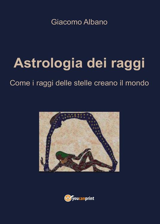 Astrologia dei raggi. Come i raggi delle stelle creano il mondo - Giacomo Albano - copertina