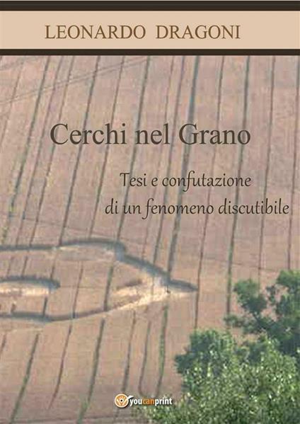 Cerchi nel grano. Tesi e confutazione di un fenomeno discutibile. - Leonardo Dragoni - ebook