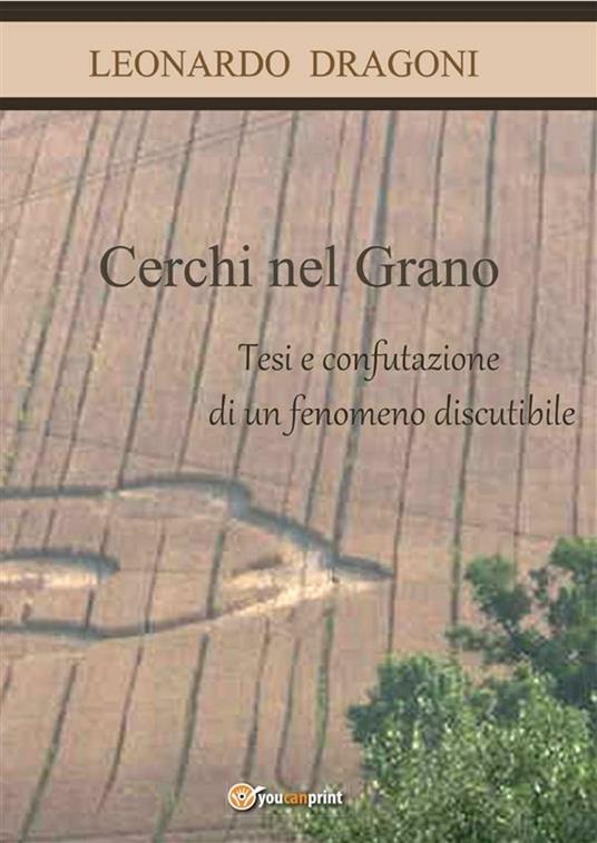 Cerchi nel grano. Tesi e confutazione di un fenomeno discutibile. - Leonardo Dragoni - ebook