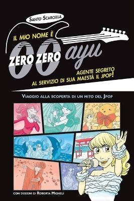 Il mio nome è zero zero ayu, agente segreto al servizio di sua Maestà il Jpop! - Santo Scarcella - copertina