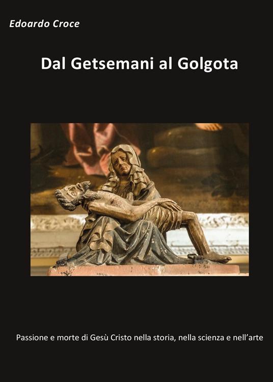 Dal Getsemani al Golgota. Passione e morte di Gesù Cristo nella storia, nella scienza, nell'arte - Edoardo Croce - copertina