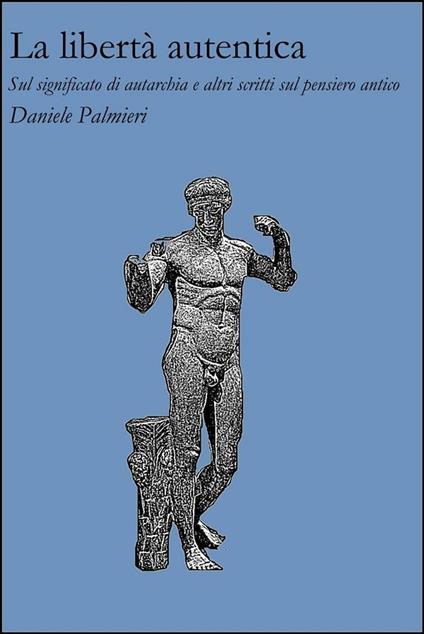 La libertà autentica. Sul significato di autarchia e altri scritti sul pensiero antico - Daniele Palmieri - ebook
