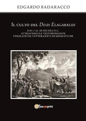 Il culto del Deus Elagabalus dal I al III secolo d.C. attraverso le testimonianze epigrafiche, letterarie e numismatiche - Edgardo Badaracco - copertina
