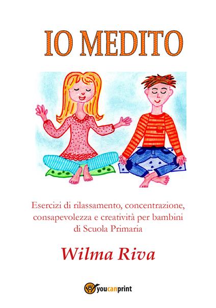 Io medito. Esercizi di rilassamento, concentrazione, consapevolezza e creatività per bambini della scuola primaria - Wilma Riva - copertina