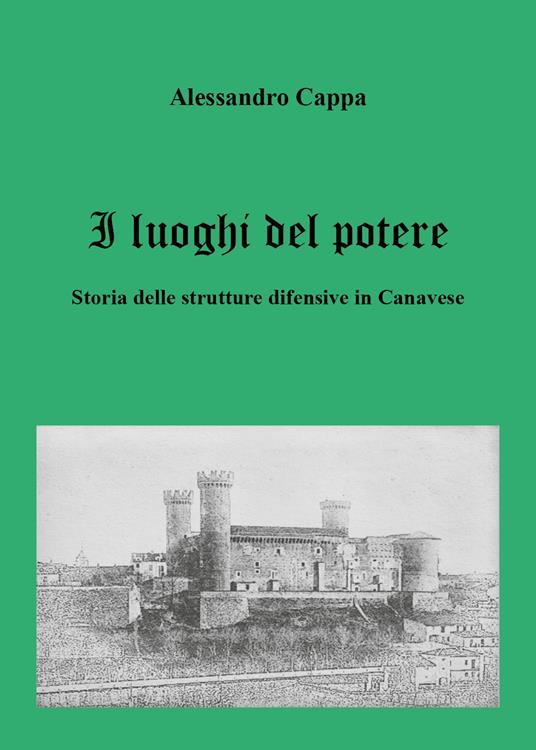 I luoghi del potere. Storia delle strutture difensive in Canavese - Alessandro Cappa - copertina