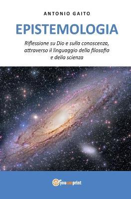 Epistemologia. Riflessione su Dio e sulla conoscenza, con il linguaggio della filosofia e della scienza - Antonio Gaito - copertina