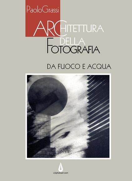 Architettura della fotografia. Da fuoco e acqua. Ediz. illustrata - Paolo Grassi - copertina