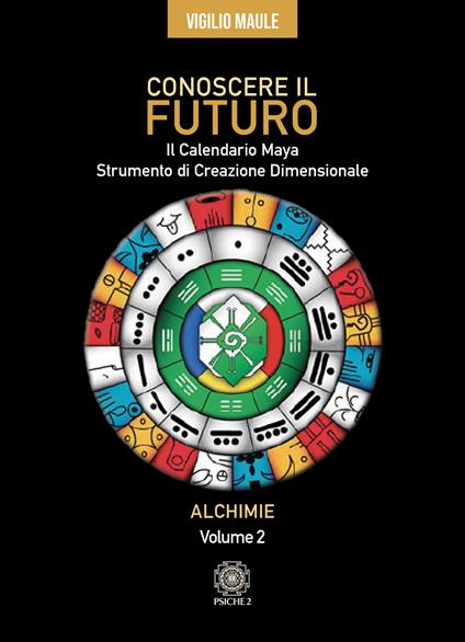 Conoscere il futuro. Il calendario Maya. Strumento di creazione dimensionale. Vol. 2: Alchimie - Vigilio Maule - copertina