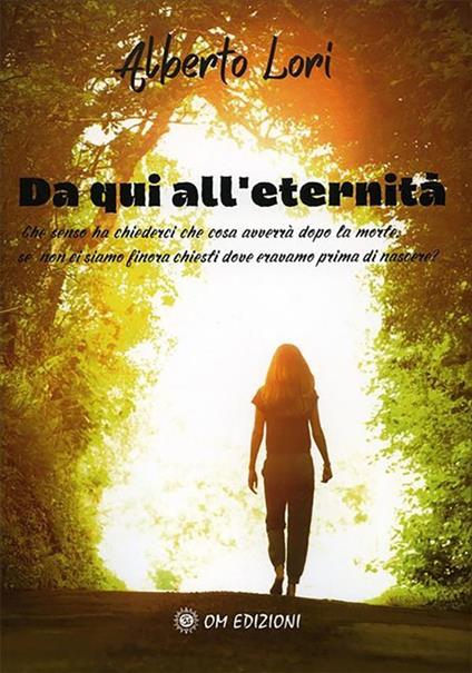 Da qui all'eternità. Che senso ha chiederci che cosa avverrà dopo la morte, se non ci siamo finora chiesti dove eravamo prima di nascere? - Alberto Lori - ebook