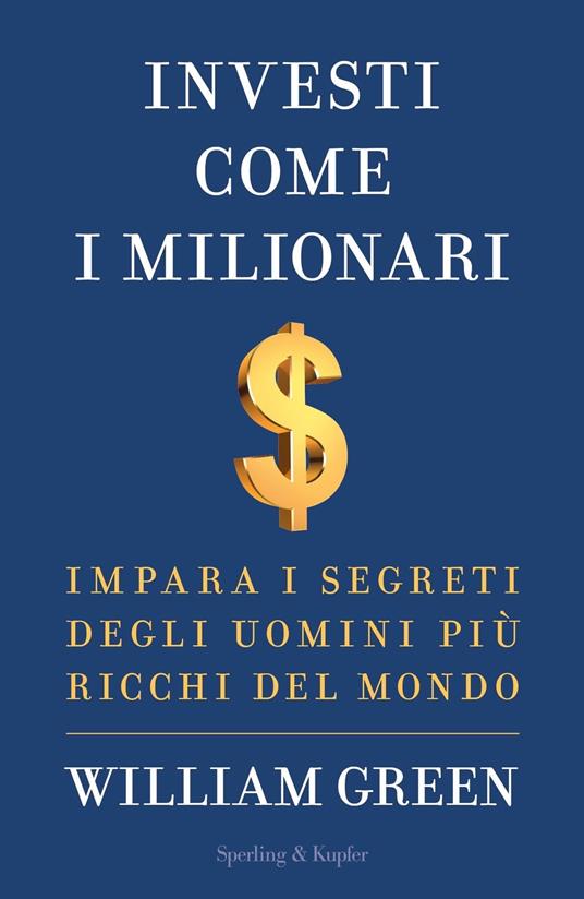 Investi come i milionari. Impara i segreti degli uomini più ricchi del mondo - William Green,Paolo Lucca - ebook