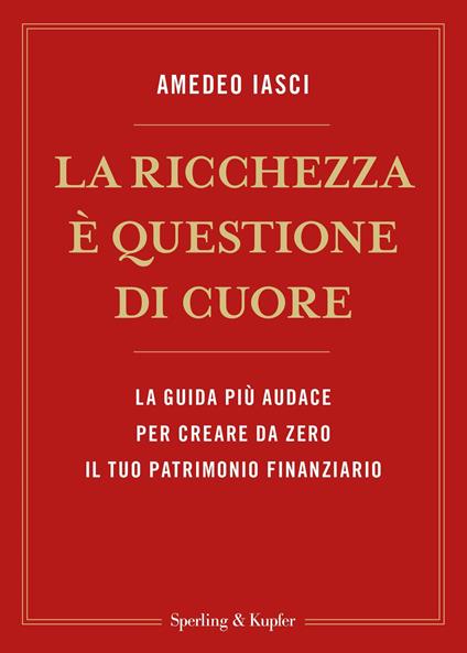 La ricchezza è questione di cuore. La via più audace per creare da zero il tuo patrimonio finanziario - Amedeo Iasci - ebook