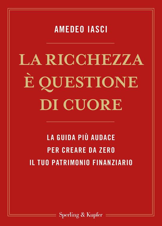 La ricchezza è questione di cuore. La via più audace per creare da zero il tuo patrimonio finanziario - Amedeo Iasci - ebook
